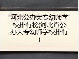 河北公办大专幼师学校排行榜(河北省公办大专幼师学校排行)