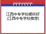 江西中专学校哪所好(江西中专学校推荐)