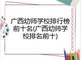 广西幼师学校排行榜前十名(广西幼师学校排名前十)