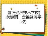 盘锦经济技术学校(关键词：盘锦经济学校)