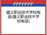 遵义职业技术学校电话(遵义职业技术学校电话)