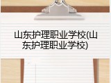 山东护理职业学校(山东护理职业学校)