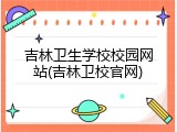 吉林卫生学校校园网站(吉林卫校官网)