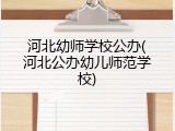 河北幼师学校公办(河北公办幼儿师范学校)