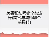 美容和幼师哪个前途好(美容与幼师哪个前景佳)