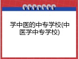 学中医的中专学校(中医学中专学校)