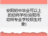 安阳初中毕业可以上的幼师学校(安阳市幼师专业学校招生对象)