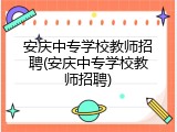 安庆中专学校教师招聘(安庆中专学校教师招聘)