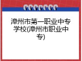 漳州市第一职业中专学校(漳州市职业中专)