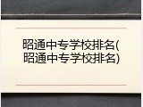 昭通中专学校排名(昭通中专学校排名)