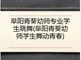阜阳青葵幼师专业学生跳舞(阜阳青葵幼师学生舞动青春)