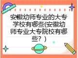 安徽幼师专业的大专学校有哪些(安徽幼师专业大专院校有哪些？)