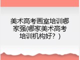 美术高考画室培训哪家强(哪家美术高考培训机构好？)