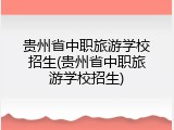 贵州省中职旅游学校招生(贵州省中职旅游学校招生)