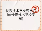长春技术学校要学几年(长春技术学校学制)