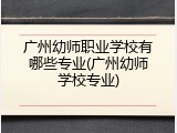 广州幼师职业学校有哪些专业(广州幼师学校专业)