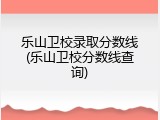 乐山卫校录取分数线(乐山卫校分数线查询)