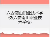 六安南山职业技术学校(六安南山职业技术学校)