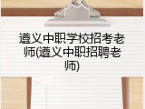 遵义中职学校招考老师(遵义中职招聘老师)