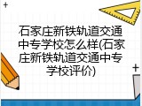 石家庄新铁轨道交通中专学校怎么样(石家庄新铁轨道交通中专学校评价)