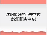 沈阳最好的中专学校(沈阳顶尖中专)