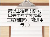 高级工程师职称 可以去中专学校(高级工程师职称，可进中专。)