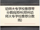 幼师大专学校推荐带分数线郑州(郑州幼师大专学校推荐分数线)