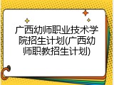 广西幼师职业技术学院招生计划(广西幼师职教招生计划)