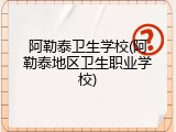 阿勒泰卫生学校(阿勒泰地区卫生职业学校)