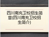 四川南充卫校招生简章(四川南充卫校招生简介)