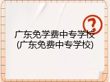 广东免学费中专学校(广东免费中专学校)