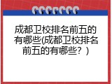 成都卫校排名前五的有哪些(成都卫校排名前五的有哪些？)