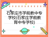 石家庄市学前教中专学校(石家庄学前教育中专学校)