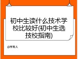 初中生读什么技术学校比较好(初中生选技校指南)