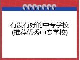 有没有好的中专学校(推荐优秀中专学校)