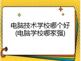 电脑技术学校哪个好(电脑学校哪家强)