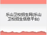 乐山卫校招生网(乐山卫校招生信息平台)