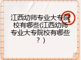 江西幼师专业大专院校有哪些(江西幼师专业大专院校有哪些？)