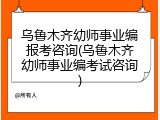 乌鲁木齐幼师事业编报考咨询(乌鲁木齐幼师事业编考试咨询)
