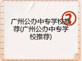 广州公办中专学校推荐(广州公办中专学校推荐)