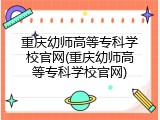 重庆幼师高等专科学校官网(重庆幼师高等专科学校官网)