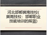 河北邯郸冀南技校(冀南技校：邯郸职业技能培训的摇篮)