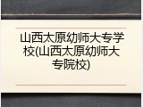 山西太原幼师大专学校(山西太原幼师大专院校)