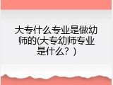 大专什么专业是做幼师的(大专幼师专业是什么？)