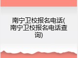 南宁卫校报名电话(南宁卫校报名电话查询)