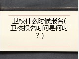 卫校什么时候报名(卫校报名时间是何时？)