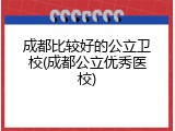 成都比较好的公立卫校(成都公立优秀医校)
