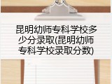 昆明幼师专科学校多少分录取(昆明幼师专科学校录取分数)