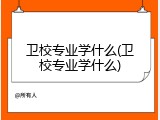卫校专业学什么(卫校专业学什么)