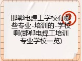 邯郸电焊工学校有哪些专业-培训的-学校啊(邯郸电焊工培训专业学校一览)